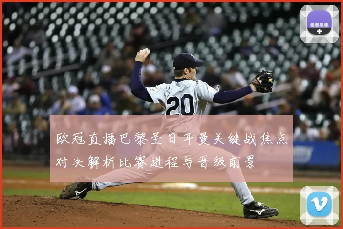 欧冠直播巴黎圣日耳曼关键战焦点对决解析比赛进程与晋级前景