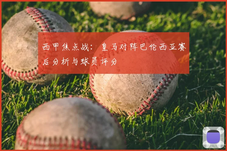 西甲焦点战：皇马对阵巴伦西亚赛后分析与球员评分