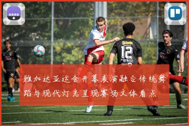 雅加达亚运会开幕表演融合传统舞蹈与现代灯光呈现赛场文体看点