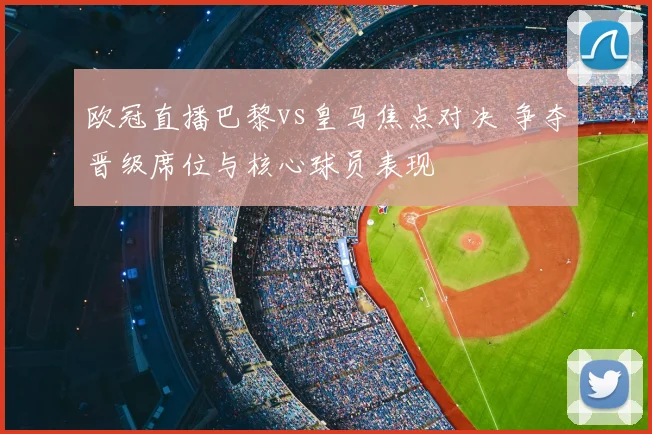 欧冠直播巴黎vs皇马焦点对决 争夺晋级席位与核心球员表现