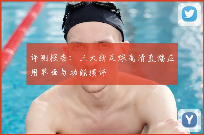 评测报告：三大新足球高清直播应用界面与功能横评