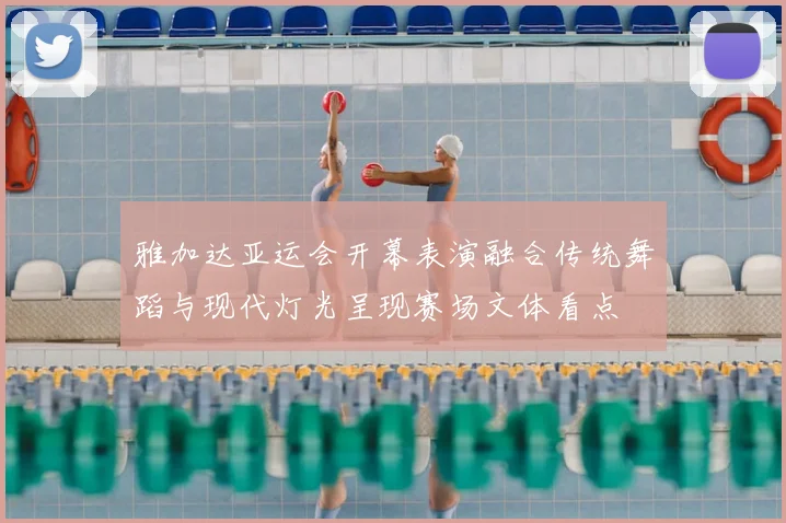 雅加达亚运会开幕表演融合传统舞蹈与现代灯光呈现赛场文体看点