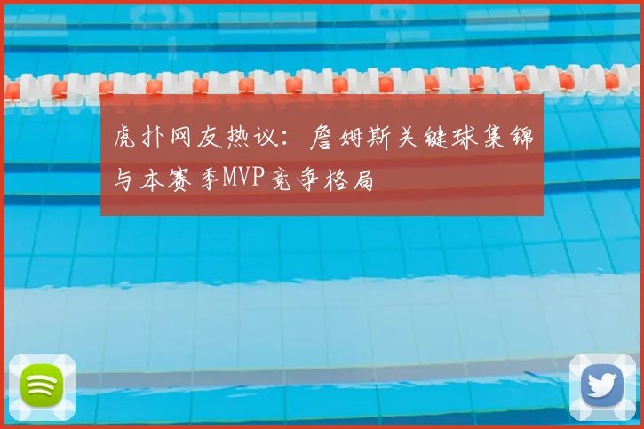 虎扑网友热议：詹姆斯关键球集锦与本赛季MVP竞争格局