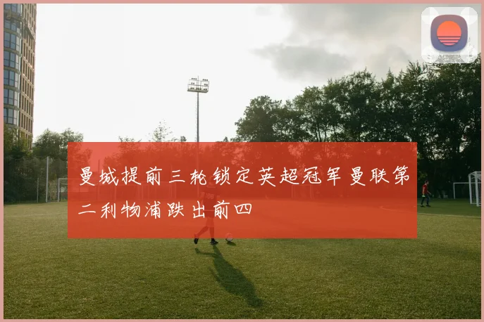曼城提前三轮锁定英超冠军曼联第二利物浦跌出前四